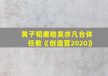 黄子韬鹿晗吴亦凡合体任教《创造营2020》