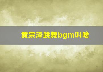 黄宗泽跳舞bgm叫啥