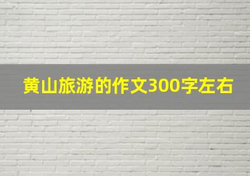 黄山旅游的作文300字左右