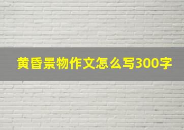 黄昏景物作文怎么写300字