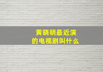 黄晓明最近演的电视剧叫什么