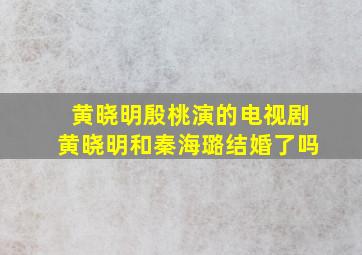 黄晓明殷桃演的电视剧黄晓明和秦海璐结婚了吗