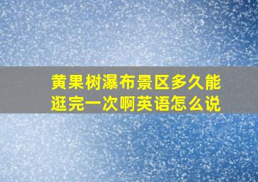 黄果树瀑布景区多久能逛完一次啊英语怎么说