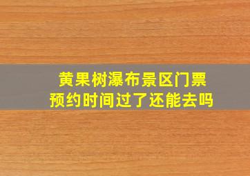 黄果树瀑布景区门票预约时间过了还能去吗