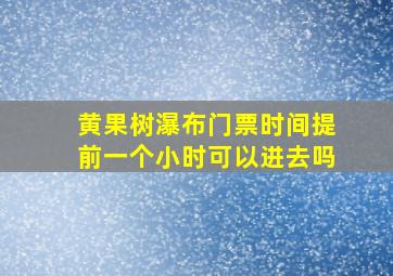 黄果树瀑布门票时间提前一个小时可以进去吗