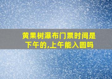 黄果树瀑布门票时间是下午的,上午能入圆吗