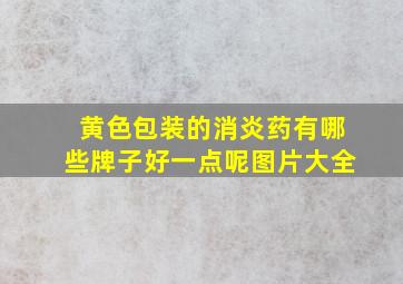 黄色包装的消炎药有哪些牌子好一点呢图片大全