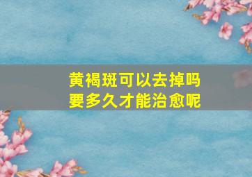 黄褐斑可以去掉吗要多久才能治愈呢