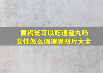 黄褐斑可以吃逍遥丸吗女性怎么调理呢图片大全