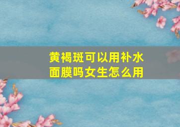 黄褐斑可以用补水面膜吗女生怎么用