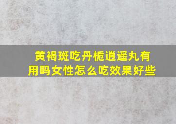 黄褐斑吃丹栀逍遥丸有用吗女性怎么吃效果好些