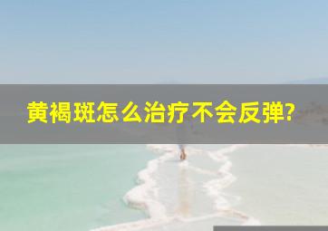 黄褐斑怎么治疗不会反弹?