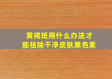 黄褐斑用什么办法才能祛除干净皮肤黑色素