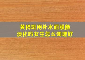 黄褐斑用补水面膜能淡化吗女生怎么调理好