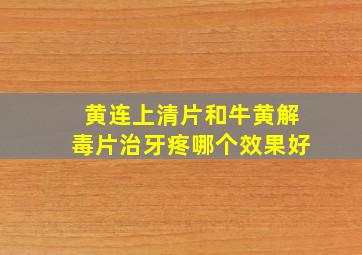 黄连上清片和牛黄解毒片治牙疼哪个效果好