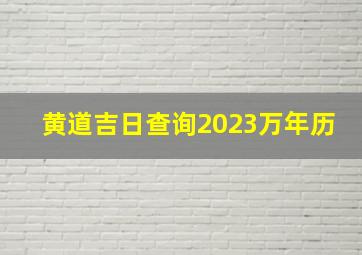 黄道吉日查询2023万年历