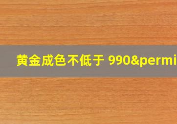 黄金成色不低于 990‰