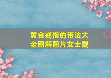 黄金戒指的带法大全图解图片女士戴