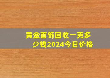 黄金首饰回收一克多少钱2024今日价格