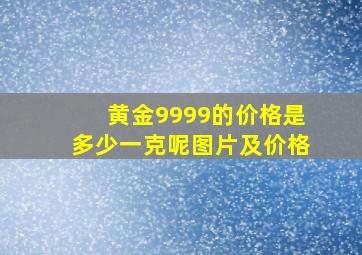 黄金9999的价格是多少一克呢图片及价格