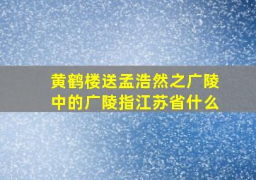 黄鹤楼送孟浩然之广陵中的广陵指江苏省什么