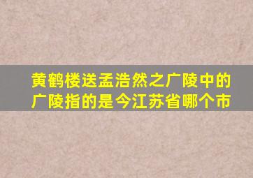 黄鹤楼送孟浩然之广陵中的广陵指的是今江苏省哪个市