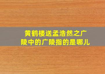 黄鹤楼送孟浩然之广陵中的广陵指的是哪儿