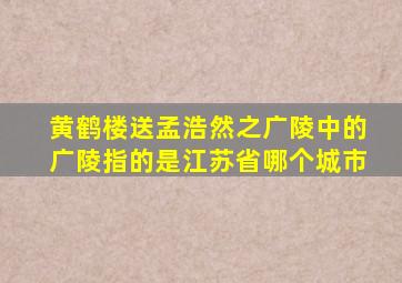 黄鹤楼送孟浩然之广陵中的广陵指的是江苏省哪个城市