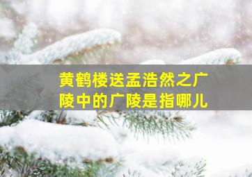 黄鹤楼送孟浩然之广陵中的广陵是指哪儿