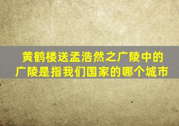 黄鹤楼送孟浩然之广陵中的广陵是指我们国家的哪个城市