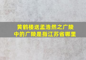 黄鹤楼送孟浩然之广陵中的广陵是指江苏省哪里