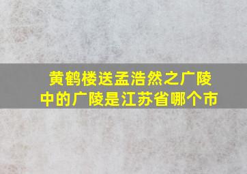 黄鹤楼送孟浩然之广陵中的广陵是江苏省哪个市