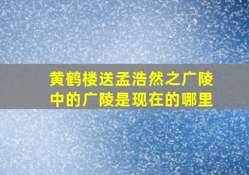 黄鹤楼送孟浩然之广陵中的广陵是现在的哪里