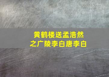 黄鹤楼送孟浩然之广陵李白唐李白