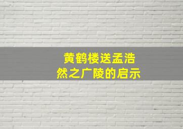 黄鹤楼送孟浩然之广陵的启示