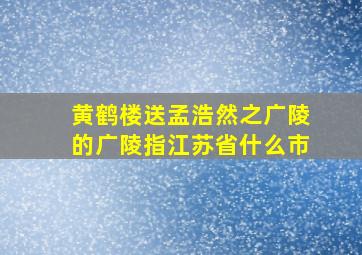 黄鹤楼送孟浩然之广陵的广陵指江苏省什么市