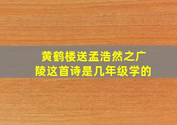 黄鹤楼送孟浩然之广陵这首诗是几年级学的