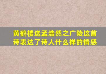 黄鹤楼送孟浩然之广陵这首诗表达了诗人什么样的情感