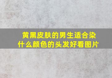 黄黑皮肤的男生适合染什么颜色的头发好看图片