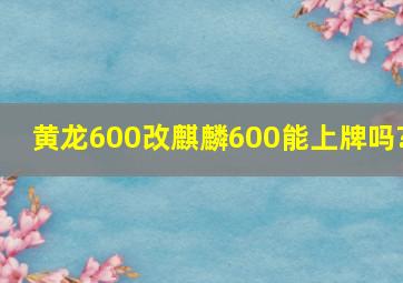 黄龙600改麒麟600能上牌吗?