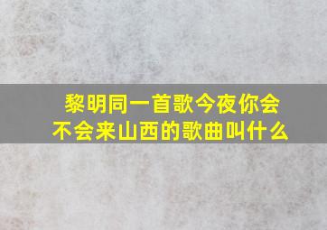 黎明同一首歌今夜你会不会来山西的歌曲叫什么