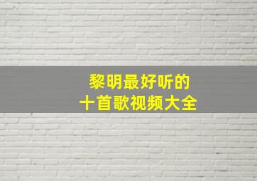 黎明最好听的十首歌视频大全