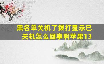 黑名单关机了拨打显示已关机怎么回事啊苹果13