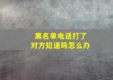 黑名单电话打了对方知道吗怎么办