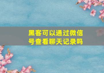 黑客可以通过微信号查看聊天记录吗