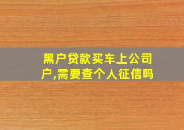 黑户贷款买车上公司户,需要查个人征信吗