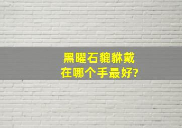 黑曜石貔貅戴在哪个手最好?