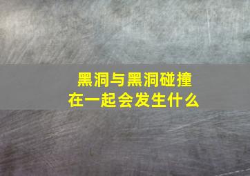 黑洞与黑洞碰撞在一起会发生什么