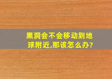 黑洞会不会移动到地球附近,那该怎么办?