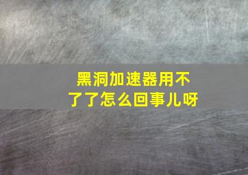 黑洞加速器用不了了怎么回事儿呀